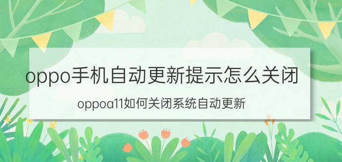 oppo手机自动更新提示怎么关闭 oppoa11如何关闭系统自动更新？